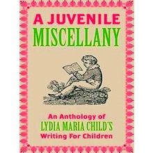 A Juvenile Miscellany: An Anthology Of Lydia Maria Child's Writing For Children