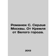 Romanyuk S. The Heart of Moscow. From the Kremlin to the White City. In Russia
