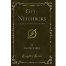 Girl Neighbors: Or, the Old Fashion and the New (Classic Reprint)