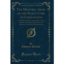 The Minstrel Show, or the Burnt Cork of Comicalities (Classic Reprint)