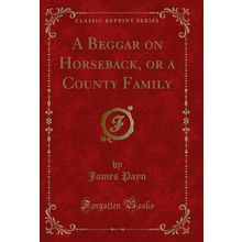 A Beggar on Horseback, or a County Family (Classic Reprint)