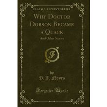 Why Doctor Dobson Became a Quack: And Other Stories (Classic Reprint)