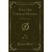 Ilka the Captive Maiden: And Other Stories (Classic Reprint)