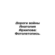 Anatoly Arkhipovs Roads of War: A Chronicle of Photography./Dorogi voyny Anatol