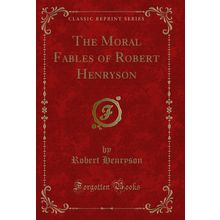 The Moral Fables of Robert Henryson (Classic Reprint)
