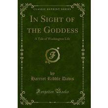 In Sight of the Goddess: A Tale of Washington Life (Classic Reprint)