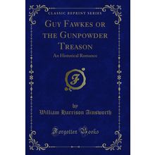 Guy Fawkes or the Gunpowder Treason: An Historical Romance (Classic Reprint)