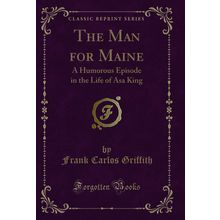 The Man for Maine: A Humorous Episode in the Life of Asa King (Classic Reprint)