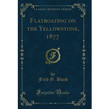 Flatboating on the Yellowstone, 1877 (Classic Reprint)