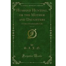 Husband Hunting, or the Mother and Daughters, Vol. 1 of 3 (Classic Reprint)