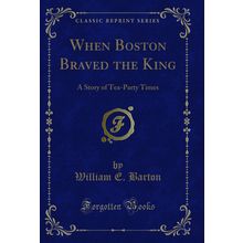 When Boston Braved the King: A Story of Tea-Party Times (Classic Reprint)