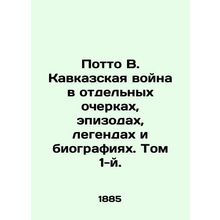 Potto B. The Caucasus War in Individual Essays, Episodes, Legends, and Biographi