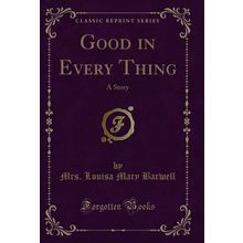Good in Every Thing: A Story (Classic Reprint)