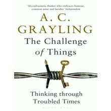Challenge of Things - Thinking Through Troubled Times - A.C. Grayling