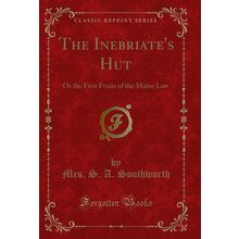 The Inebriate's Hut: Or the First Fruits of the Maine Law (Classic Reprint)