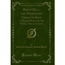 Rufus Hill, the Missionary Child in Siam: A Memoir Written by His Mother