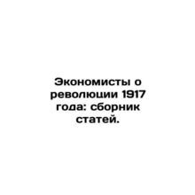 Economists on the Revolution of 1917: A collection of articles. In Russian /Eko