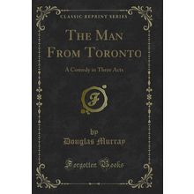 The Man From Toronto: A Comedy in Three Acts (Classic Reprint)