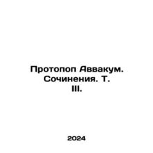 Protopus Habakkuk. Works. Vol. III. In Russian /Protopop Avvakum. Sochineniya.