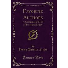 Favorite Authors: A Companion-Book of Prose and Poetry (Classic Reprint)