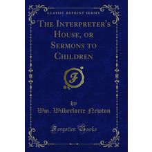 The Interpreter's House, or Sermons to Children (Classic Reprint)