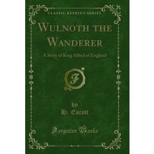 Wulnoth the Wanderer: A Story of King Alfred of England (Classic Reprint)