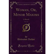 Woman, Or, Minor Maxims, Vol. 1 of 2: A Sketch (Classic Reprint)
