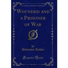 Wounded and a Prisoner of War (Classic Reprint)