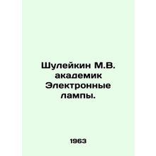 Shuleykin M.V. Academician Electronic Lamps. In Russian /Shuleykin M.V. akadem