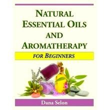 Natural Essential Oils and Aromatherapy for Beginners by Dana Selon