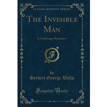 The Invisible Man: A Grotesque Romance (Classic Reprint)