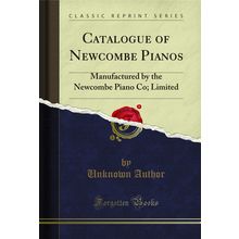 Catalogue of Newcombe Pianos: Manufactured by the Newcombe Piano Co; Limited