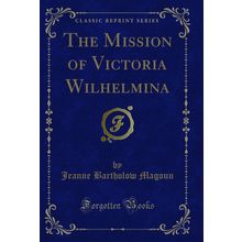The Mission of Victoria Wilhelmina (Classic Reprint)