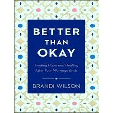 Better Than Okay Finding Hope And Healing After Your Marriage Ends