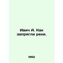 Ivic A. How the rivers were harnessed. In Russian /Ivich A. Kak zapryagli reki.
