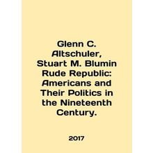 Glenn C. Altschuler, Stuart M. Blumin Rude Republic: Americans and Their Politi