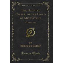 The Haunted Castle, or the Child of Misfortune: A Gothic Tale (Classic Reprint)