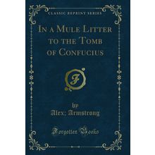 In a Mule Litter to the Tomb of Confucius (Classic Reprint)