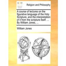 A Course Of Lectures On The Figurative Language Of The Holy Scripture, And The I