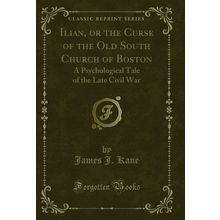 Ilian, or the Curse of the Old South Church of Boston (Classic Reprint)