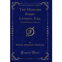 The Memoirs Barry Lyndon, Esq.: A Little Dinner at Dinner (Classic Reprint)