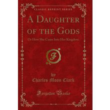 A Daughter of the Gods: Or How She Came Into Her Kingdom (Classic Reprint)