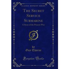 The Secret Service Submarine: A Story of the Present War (Classic Reprint)