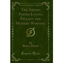 The Aspern Papers Louisa Pallant the Modern Warning (Classic Reprint)