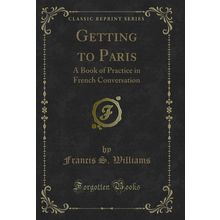 Getting to Paris: A Book of Practice in French Conversation (Classic Reprint)