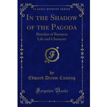 In the Shadow of the Pagoda: Sketches of Burmese Life and Character
