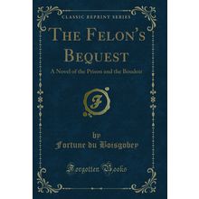 The Felon's Bequest: A Novel of the Prison and the Boudoir (Classic Reprint)