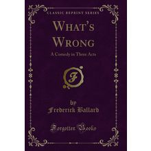 What's Wrong: A Comedy in Three Acts (Classic Reprint)