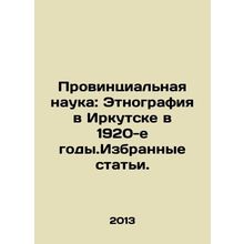Provincial Science: Ethnography in Irkutsk in the 1920s. Selected Articles. In