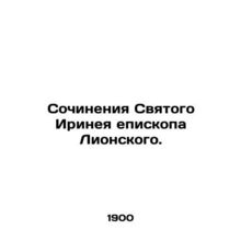 Works of Saint Irenaeus, Bishop of Lyon. In Russian /Sochineniya Svyatogo Irine